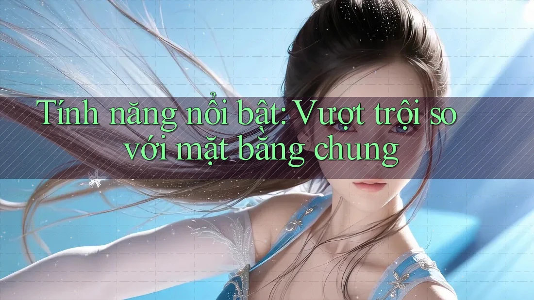 Tính năng nổi bật: Vượt trội so với mặt bằng chung