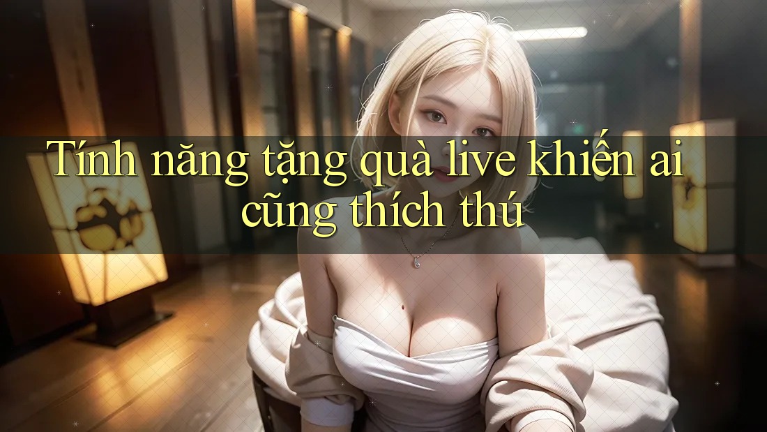Tính năng tặng quà live khiến ai cũng thích thú