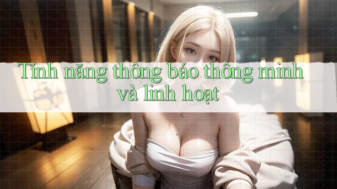 Tính năng thông báo thông minh và linh hoạt Tính năng thông báo thông minh và linh hoạt