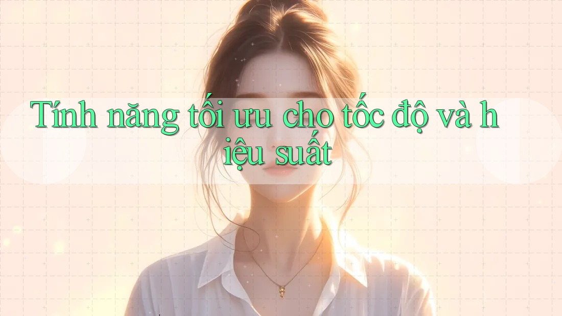 Tính năng tối ưu cho tốc độ và hiệu suất Tính năng tối ưu cho tốc độ và hiệu suất