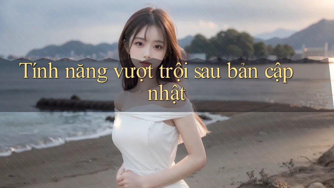 Tính năng vượt trội sau bản cập nhật Tính năng vượt trội sau bản cập nhật