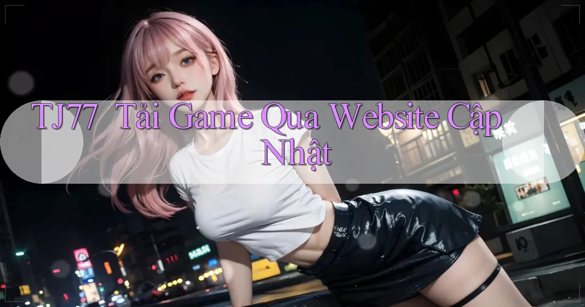 tj77 ｜ Tải Game Qua Website Cập Nhật