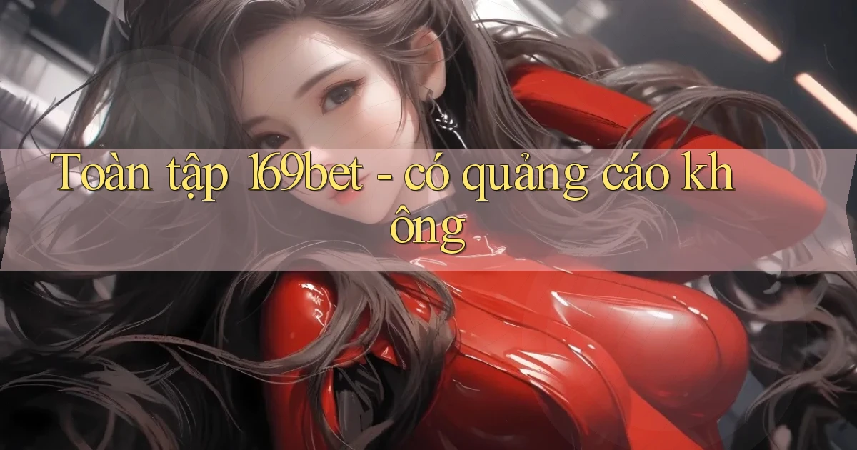 Toàn tập 169bet   có quảng cáo không