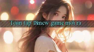 Toàn tập 18mcw game mới ra