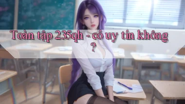 Toàn tập 235qh   có uy tín không