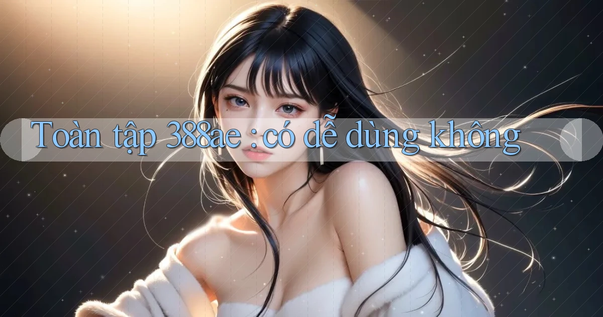 Toàn tập 388ae có dễ dùng không