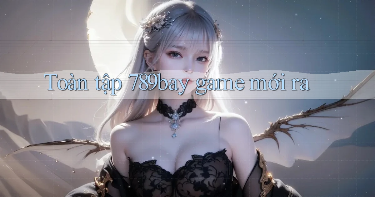 Toàn tập 789bay game mới ra
