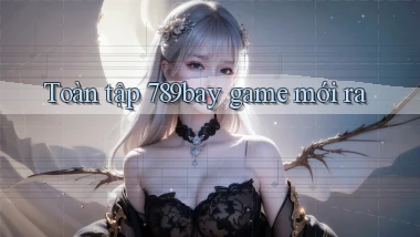 Toàn tập 789bay game mới ra