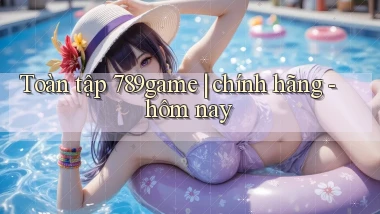 Toàn tập 789game chính hãng   hôm nay