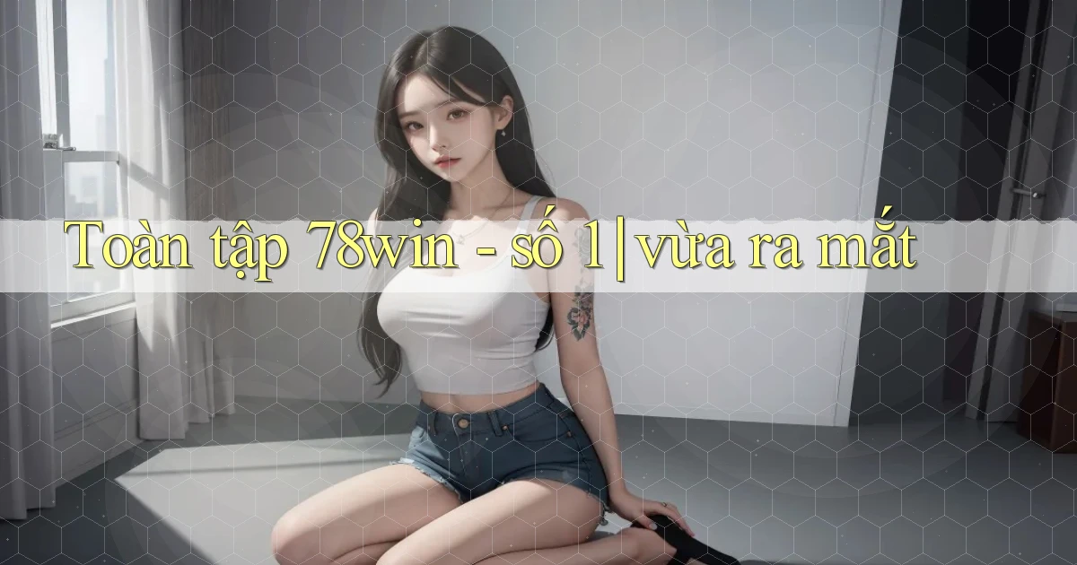 Toàn tập 78win   số 1 vừa ra mắt