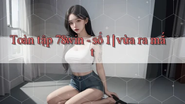 Toàn tập 78win   số 1 vừa ra mắt