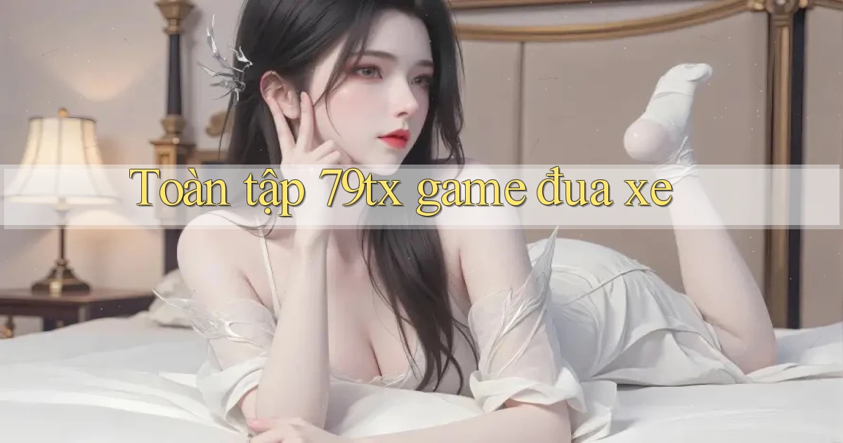 Toàn tập 79tx game đua xe