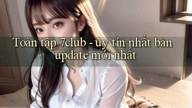 Toàn tập 7club   uy tín nhất bản update mới nhất