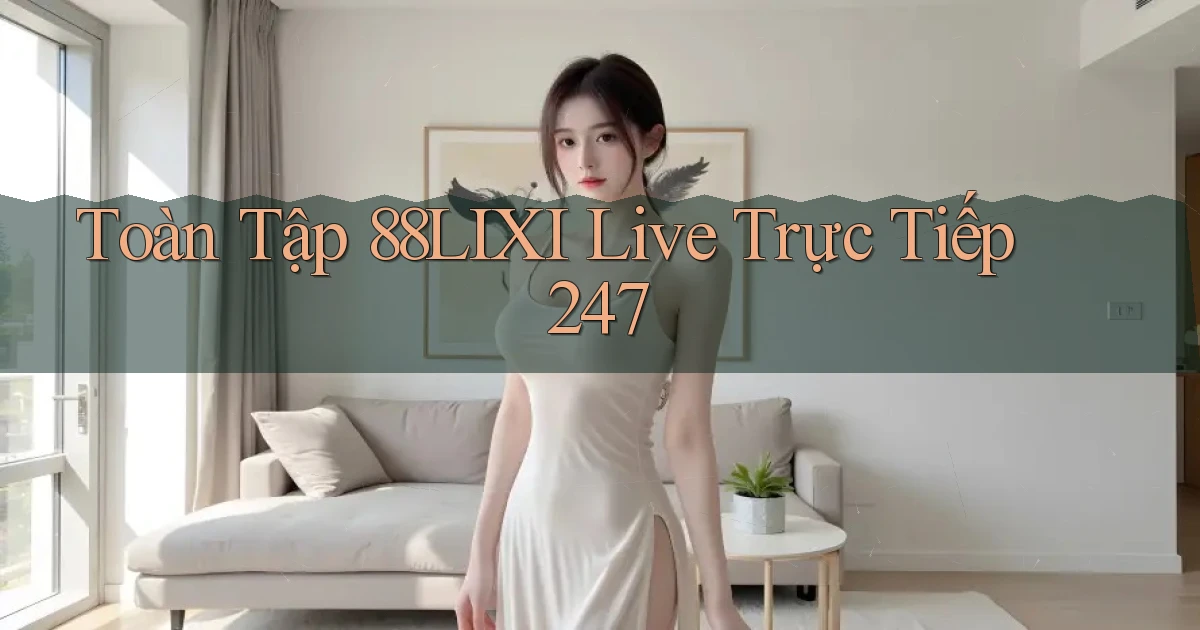 Toàn tập 88lixi live trực tiếp 247