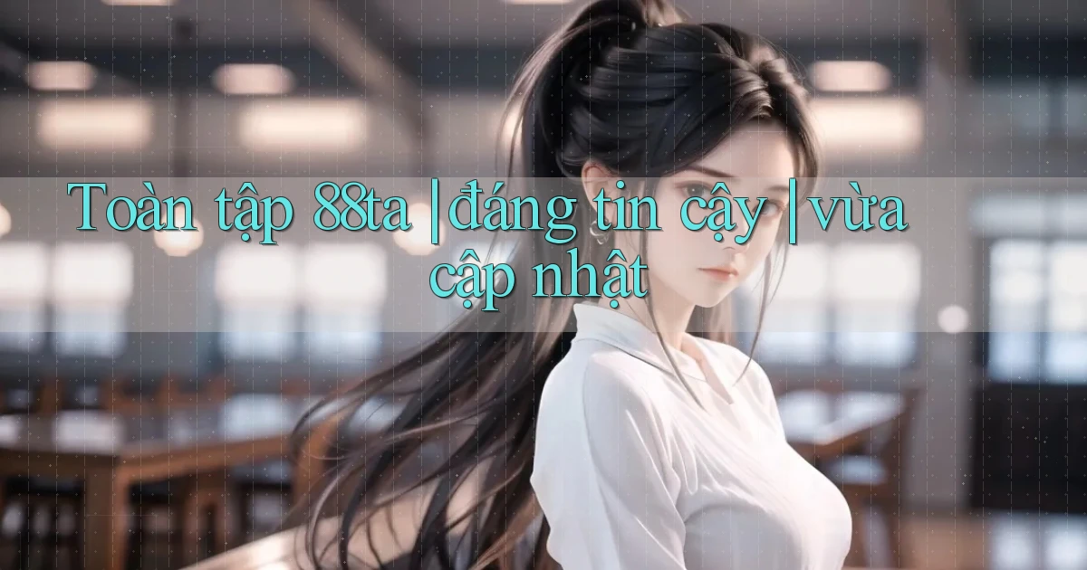 Toàn tập 88ta đáng tin cậy vừa cập nhật