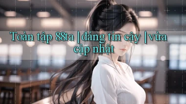 Toàn tập 88ta đáng tin cậy vừa cập nhật