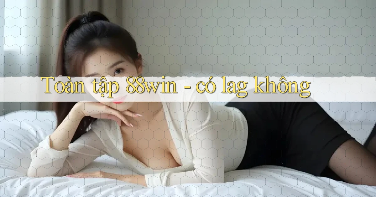 Toàn tập 88win   có lag không