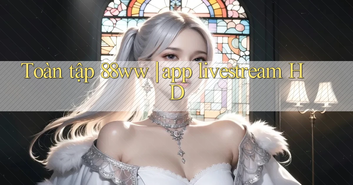 Toàn tập 88ww app livestream HD