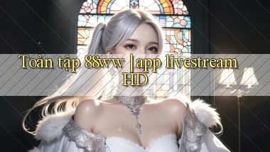 Toàn tập 88ww app livestream HD
