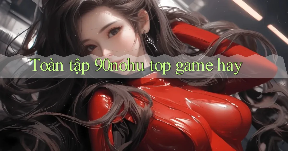 Toàn tập 90nohu top game hay