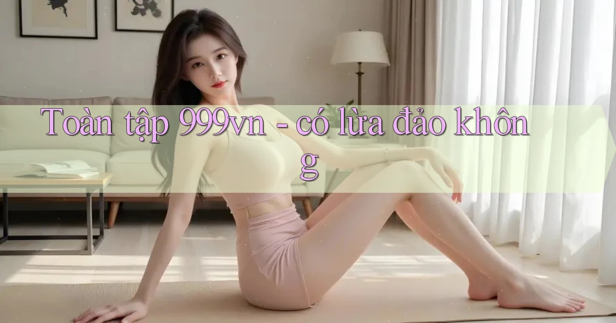 Toàn tập 999vn   có lừa đảo không