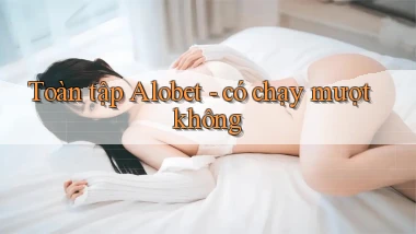 Toàn tập Alobet   có chạy mượt không