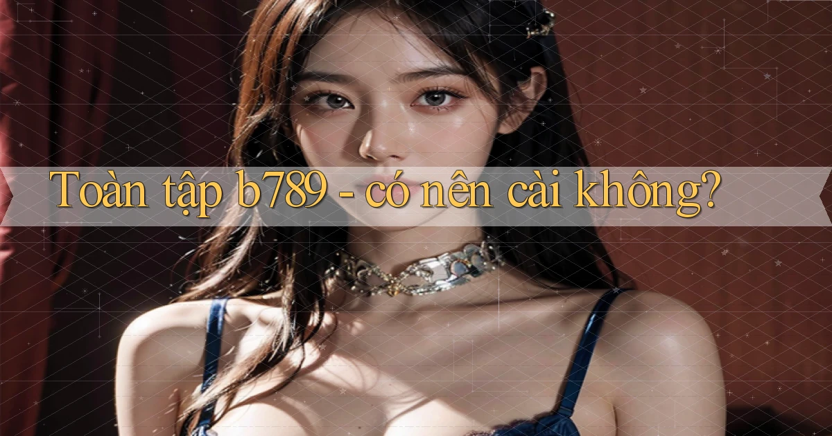 Toàn tập b789   có nên cài không