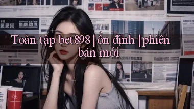 Toàn tập bet898 ổn định phiên bản mới