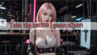 Toàn tập bet999 game eSport