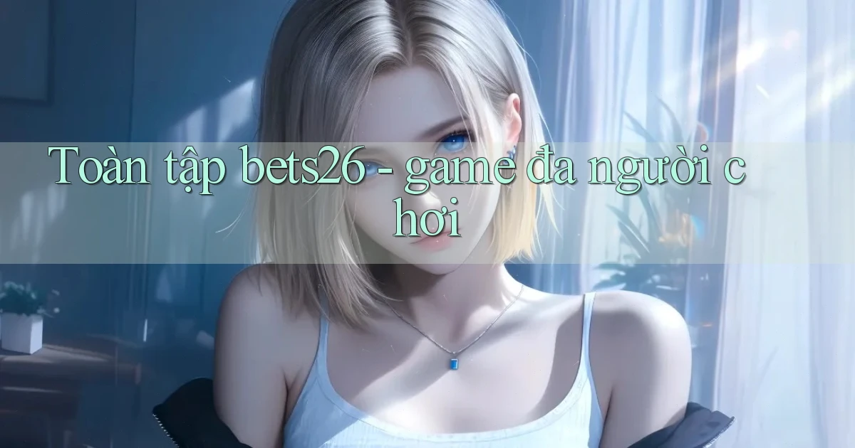 Toàn tập bets26   game đa người chơi