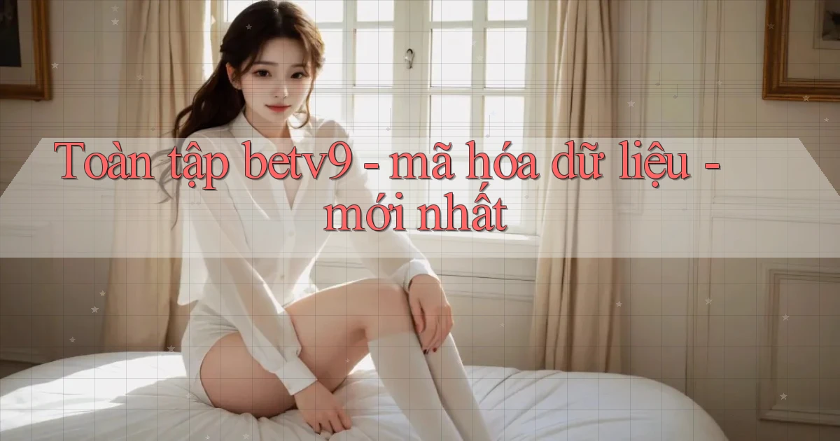 Toàn tập betv9   mã hóa dữ liệu   mới nhất