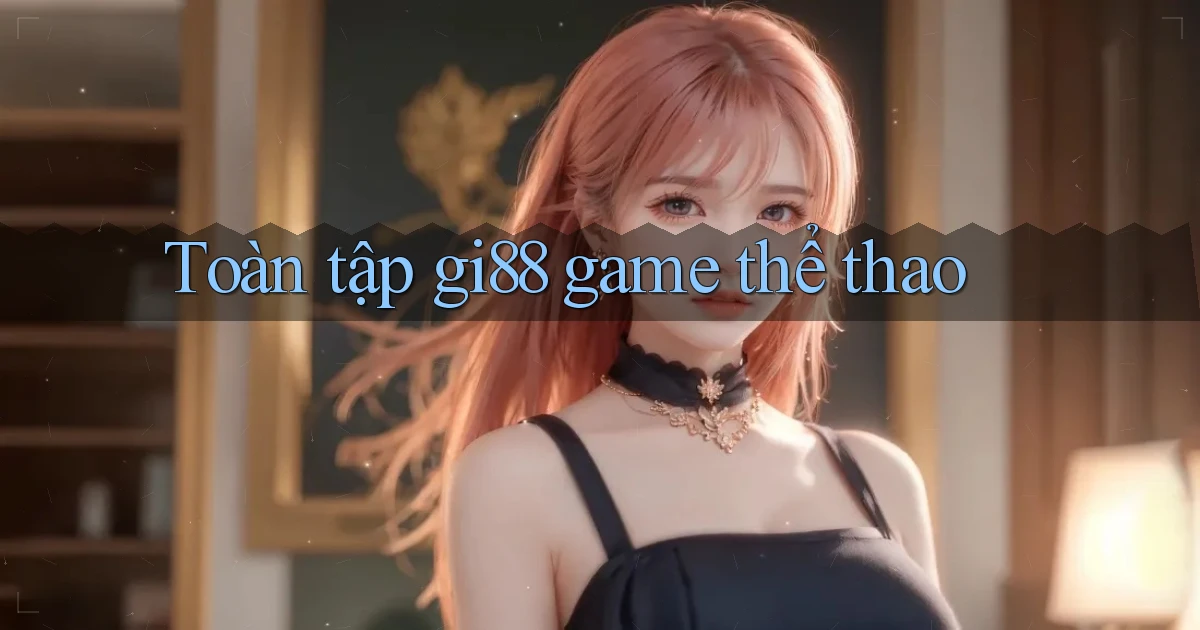 Toàn tập gi88 game thể thao