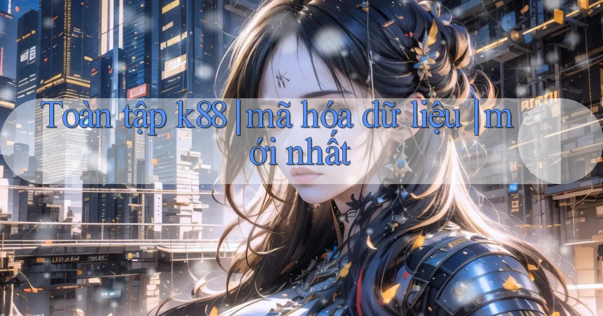 Toàn tập k88 mã hóa dữ liệu mới nhất