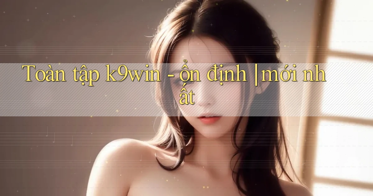 Toàn tập k9win   ổn định mới nhất
