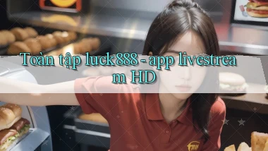 Toàn tập luck888   app livestream HD