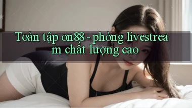 Toàn tập on88   phòng livestream chất lượng cao