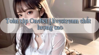 Toàn tập Onebet livestream chất lượng cao