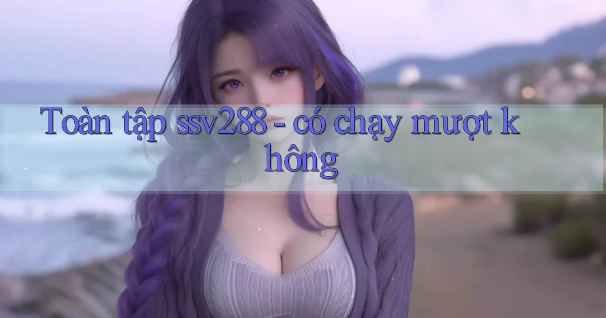 Toàn tập ssv288   có chạy mượt không