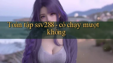 Toàn tập ssv288   có chạy mượt không