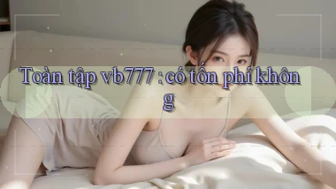 Toàn tập vb777 có tốn phí không