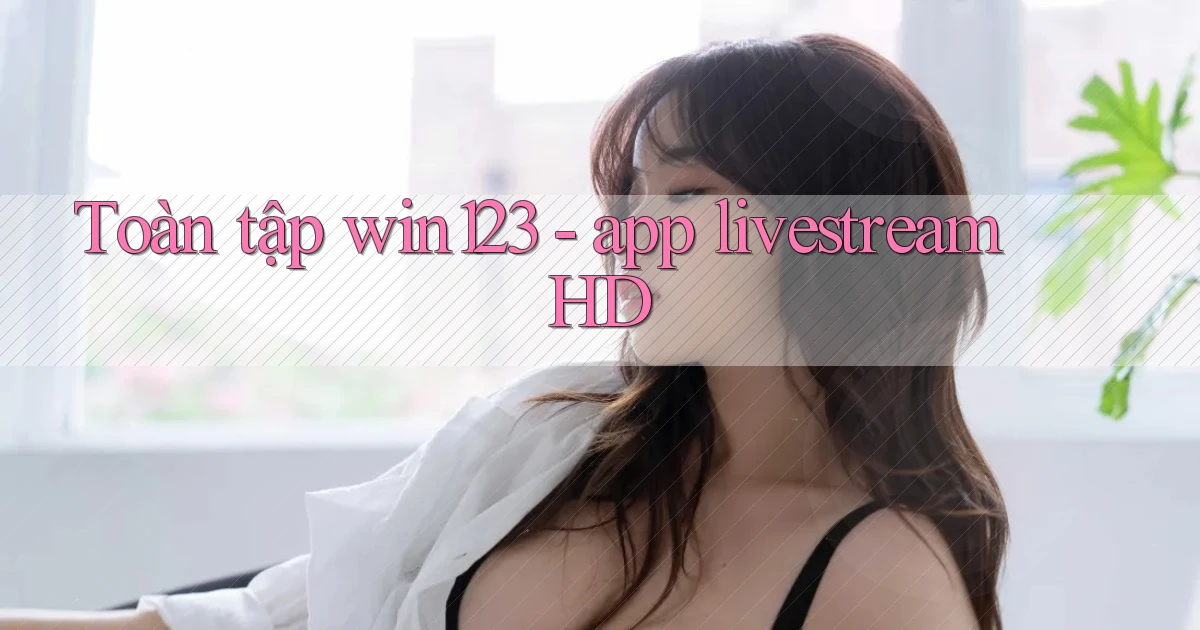 Toàn tập win123   app livestream HD