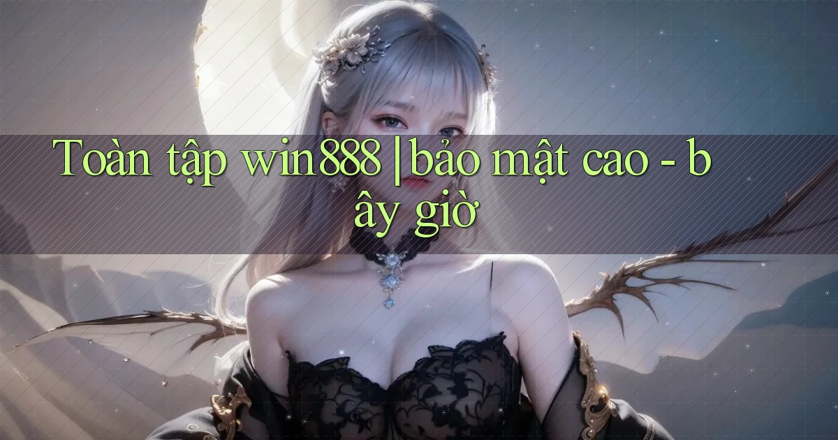 Toàn tập win888 bảo mật cao   bây giờ