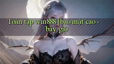 Toàn tập win888 bảo mật cao   bây giờ