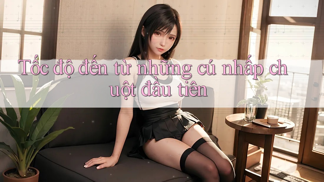 Tốc độ đến từ những cú nhấp chuột đầu tiên Tốc độ đến từ những cú nhấp chuột đầu tiên