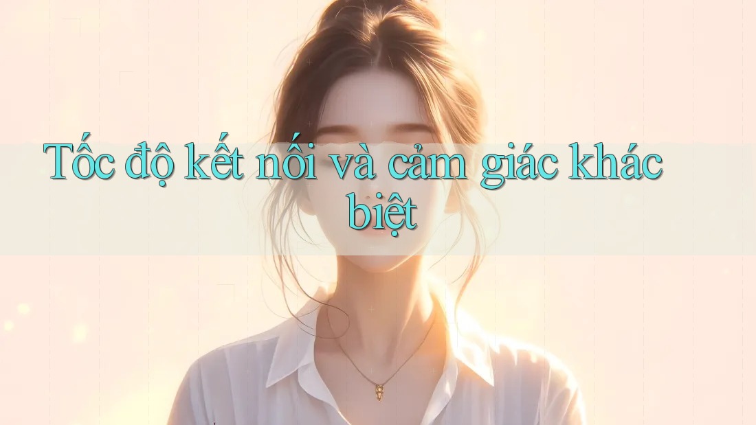 Tốc độ kết nối và cảm giác khác biệt