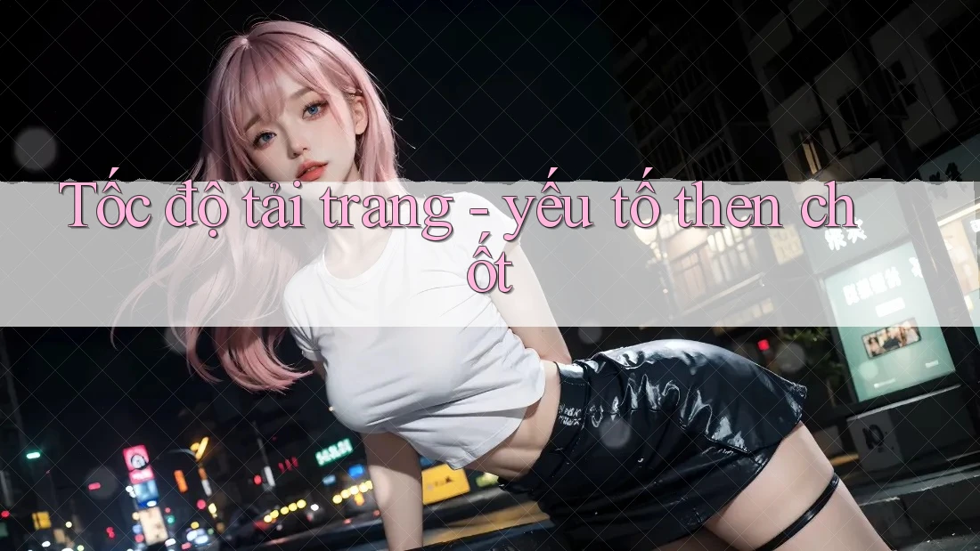 Tốc độ tải trang - yếu tố then chốt Tốc độ tải trang - yếu tố then chốt