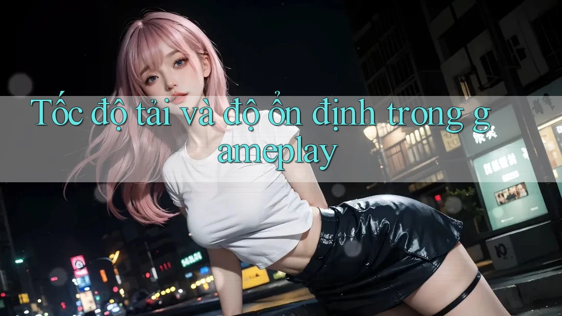 Tốc độ tải và độ ổn định trong gameplay Tốc độ tải và độ ổn định trong gameplay