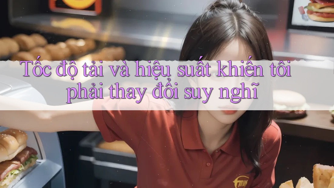 Tốc độ tải và hiệu suất khiến tôi phải thay đổi suy nghĩ Tốc độ tải và hiệu suất khiến tôi phải thay đổi suy nghĩ