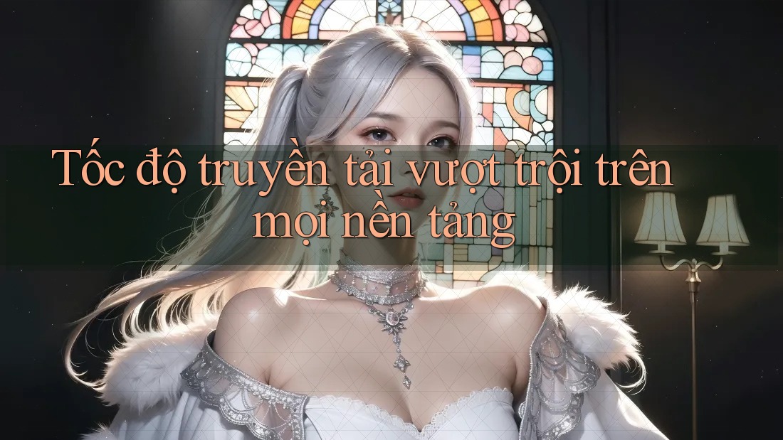 Tốc độ truyền tải vượt trội trên mọi nền tảng Tốc độ truyền tải vượt trội trên mọi nền tảng