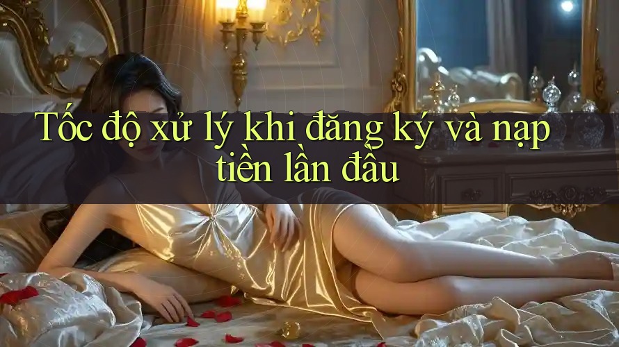 Tốc độ xử lý khi đăng ký và nạp tiền lần đầu